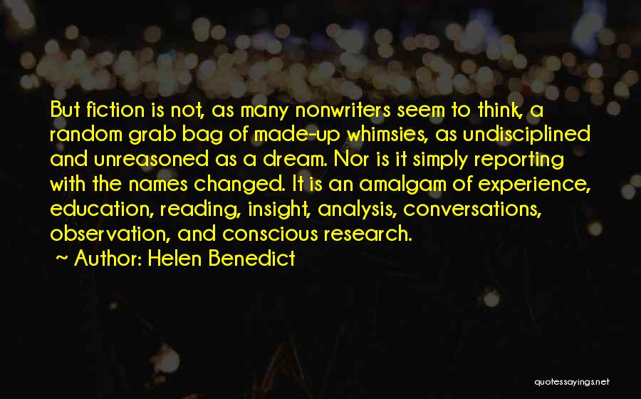 Helen Benedict Quotes: But Fiction Is Not, As Many Nonwriters Seem To Think, A Random Grab Bag Of Made-up Whimsies, As Undisciplined And