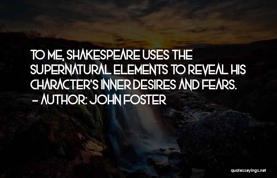 John Foster Quotes: To Me, Shakespeare Uses The Supernatural Elements To Reveal His Character's Inner Desires And Fears.
