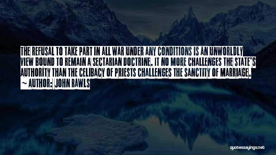 John Rawls Quotes: The Refusal To Take Part In All War Under Any Conditions Is An Unworldly View Bound To Remain A Sectarian