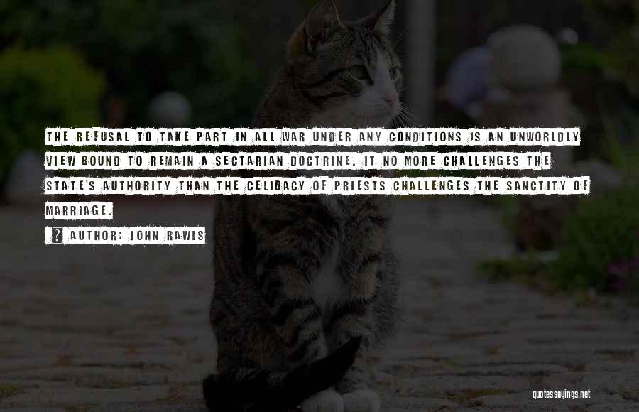 John Rawls Quotes: The Refusal To Take Part In All War Under Any Conditions Is An Unworldly View Bound To Remain A Sectarian