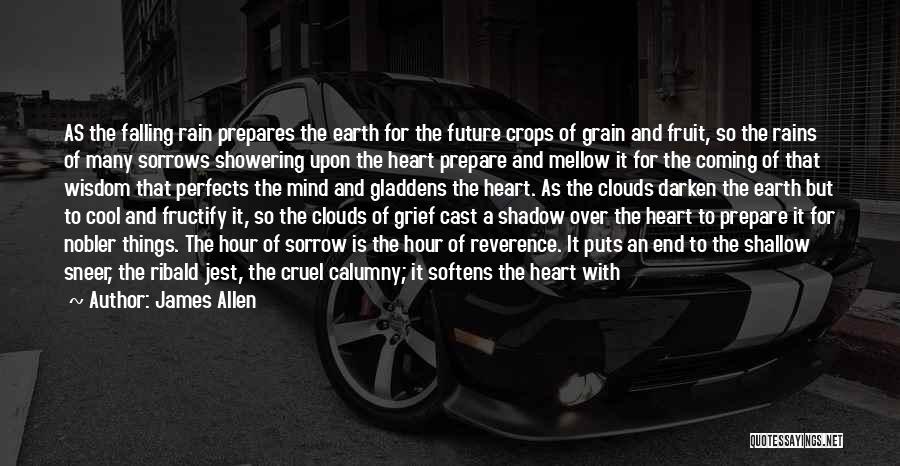 James Allen Quotes: As The Falling Rain Prepares The Earth For The Future Crops Of Grain And Fruit, So The Rains Of Many
