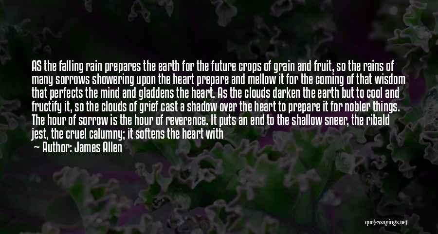 James Allen Quotes: As The Falling Rain Prepares The Earth For The Future Crops Of Grain And Fruit, So The Rains Of Many