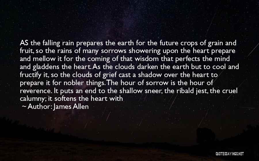James Allen Quotes: As The Falling Rain Prepares The Earth For The Future Crops Of Grain And Fruit, So The Rains Of Many