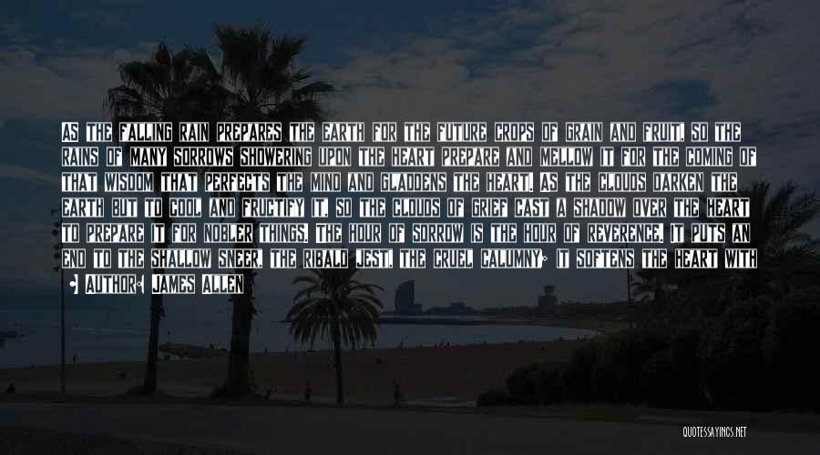 James Allen Quotes: As The Falling Rain Prepares The Earth For The Future Crops Of Grain And Fruit, So The Rains Of Many