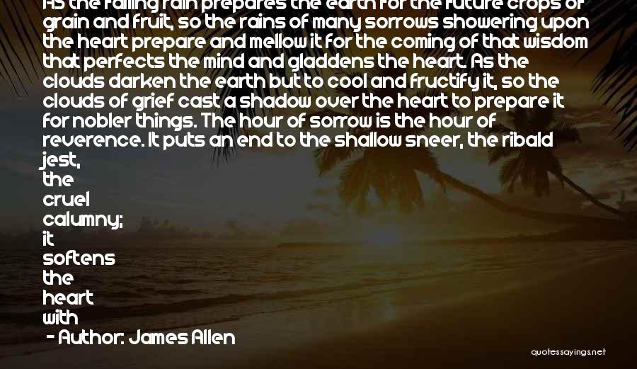 James Allen Quotes: As The Falling Rain Prepares The Earth For The Future Crops Of Grain And Fruit, So The Rains Of Many