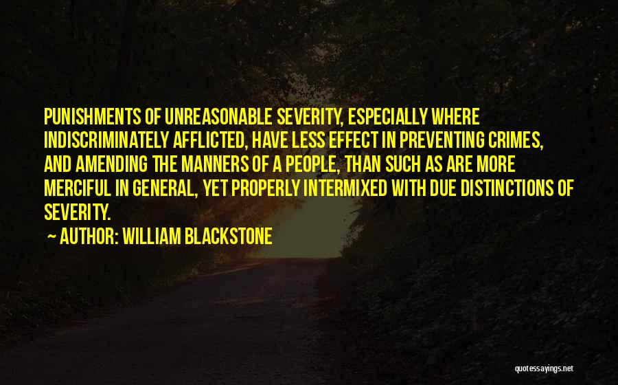 William Blackstone Quotes: Punishments Of Unreasonable Severity, Especially Where Indiscriminately Afflicted, Have Less Effect In Preventing Crimes, And Amending The Manners Of A