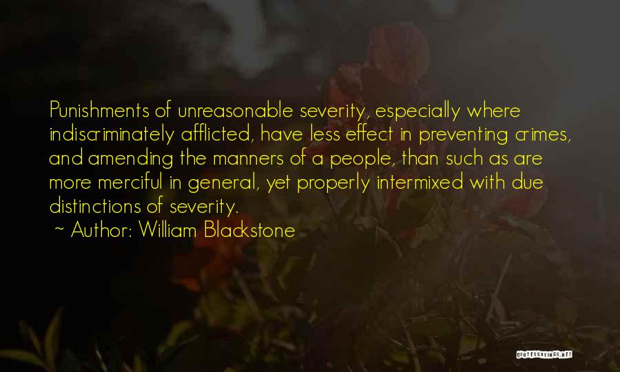 William Blackstone Quotes: Punishments Of Unreasonable Severity, Especially Where Indiscriminately Afflicted, Have Less Effect In Preventing Crimes, And Amending The Manners Of A