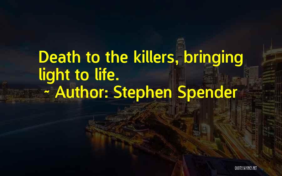 Stephen Spender Quotes: Death To The Killers, Bringing Light To Life.