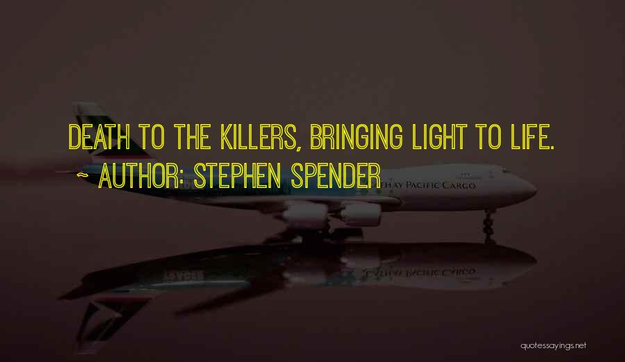 Stephen Spender Quotes: Death To The Killers, Bringing Light To Life.