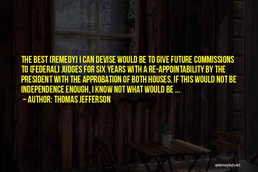 Thomas Jefferson Quotes: The Best (remedy) I Can Devise Would Be To Give Future Commissions To (federal) Judges For Six Years With A