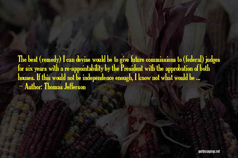 Thomas Jefferson Quotes: The Best (remedy) I Can Devise Would Be To Give Future Commissions To (federal) Judges For Six Years With A