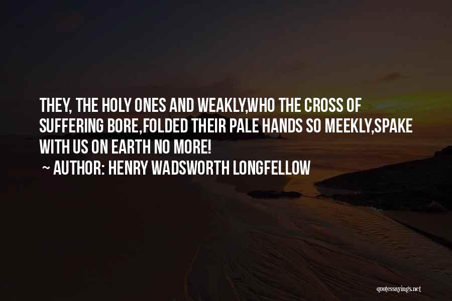 Henry Wadsworth Longfellow Quotes: They, The Holy Ones And Weakly,who The Cross Of Suffering Bore,folded Their Pale Hands So Meekly,spake With Us On Earth