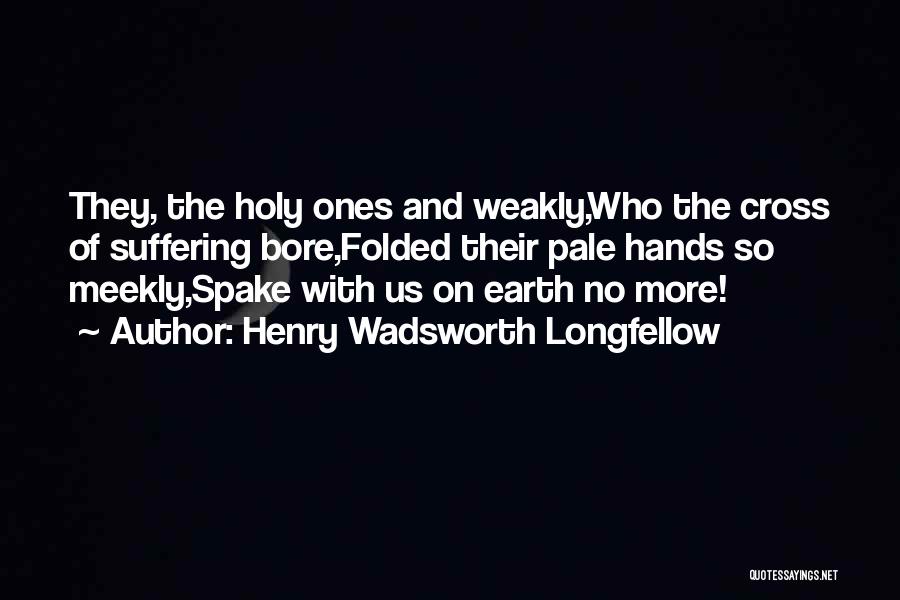 Henry Wadsworth Longfellow Quotes: They, The Holy Ones And Weakly,who The Cross Of Suffering Bore,folded Their Pale Hands So Meekly,spake With Us On Earth