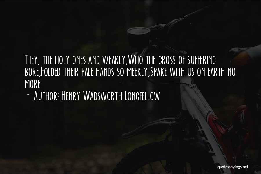 Henry Wadsworth Longfellow Quotes: They, The Holy Ones And Weakly,who The Cross Of Suffering Bore,folded Their Pale Hands So Meekly,spake With Us On Earth