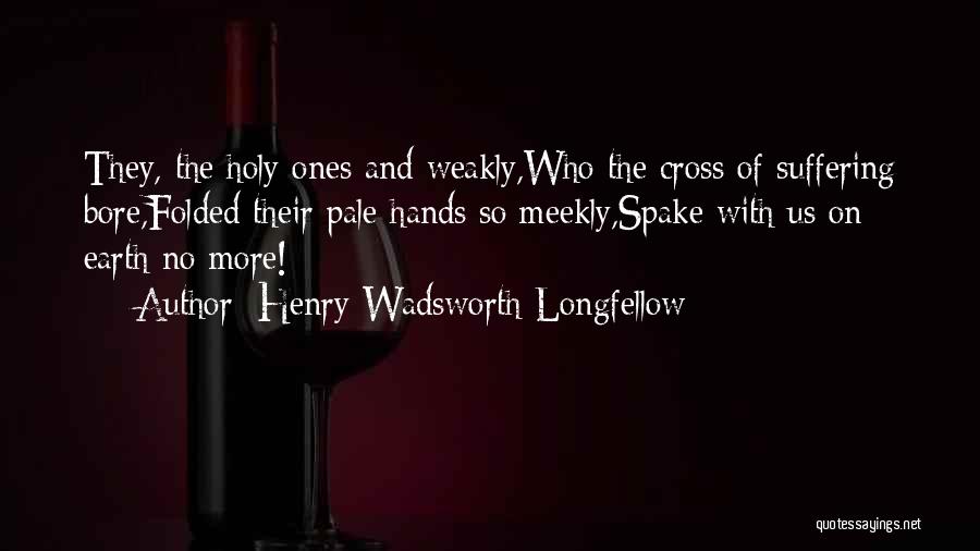 Henry Wadsworth Longfellow Quotes: They, The Holy Ones And Weakly,who The Cross Of Suffering Bore,folded Their Pale Hands So Meekly,spake With Us On Earth