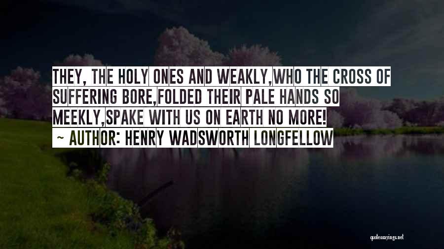Henry Wadsworth Longfellow Quotes: They, The Holy Ones And Weakly,who The Cross Of Suffering Bore,folded Their Pale Hands So Meekly,spake With Us On Earth