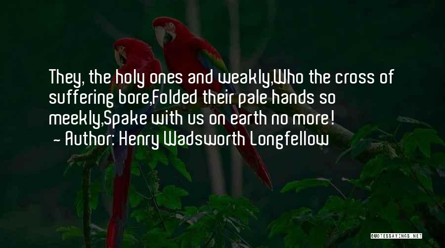 Henry Wadsworth Longfellow Quotes: They, The Holy Ones And Weakly,who The Cross Of Suffering Bore,folded Their Pale Hands So Meekly,spake With Us On Earth