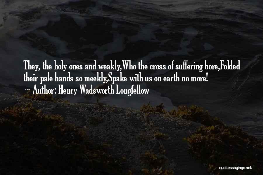 Henry Wadsworth Longfellow Quotes: They, The Holy Ones And Weakly,who The Cross Of Suffering Bore,folded Their Pale Hands So Meekly,spake With Us On Earth