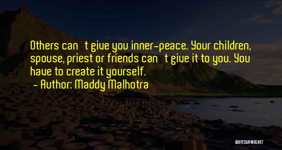 Maddy Malhotra Quotes: Others Can't Give You Inner-peace. Your Children, Spouse, Priest Or Friends Can't Give It To You. You Have To Create