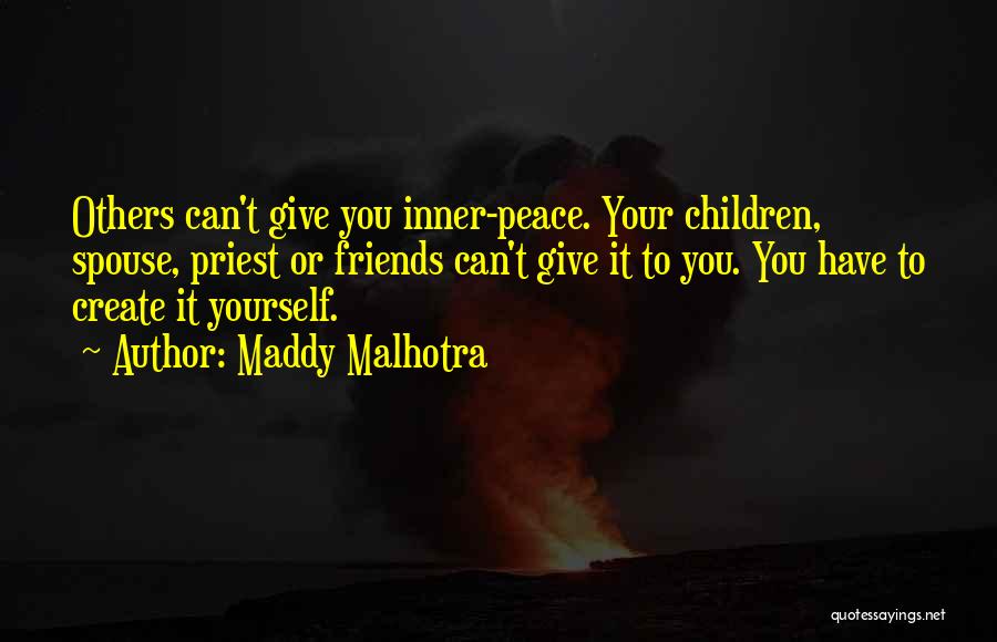Maddy Malhotra Quotes: Others Can't Give You Inner-peace. Your Children, Spouse, Priest Or Friends Can't Give It To You. You Have To Create