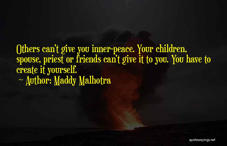 Maddy Malhotra Quotes: Others Can't Give You Inner-peace. Your Children, Spouse, Priest Or Friends Can't Give It To You. You Have To Create