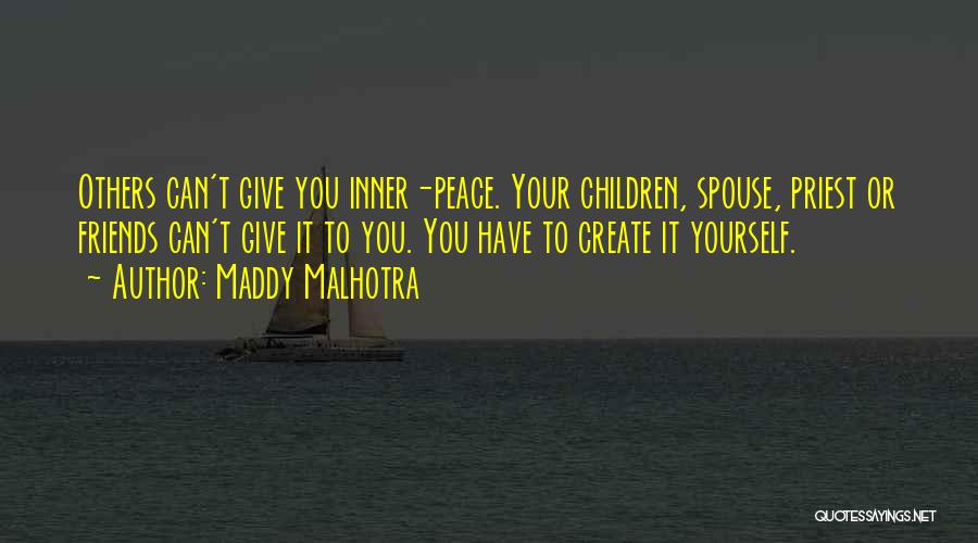 Maddy Malhotra Quotes: Others Can't Give You Inner-peace. Your Children, Spouse, Priest Or Friends Can't Give It To You. You Have To Create