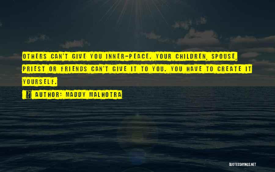 Maddy Malhotra Quotes: Others Can't Give You Inner-peace. Your Children, Spouse, Priest Or Friends Can't Give It To You. You Have To Create