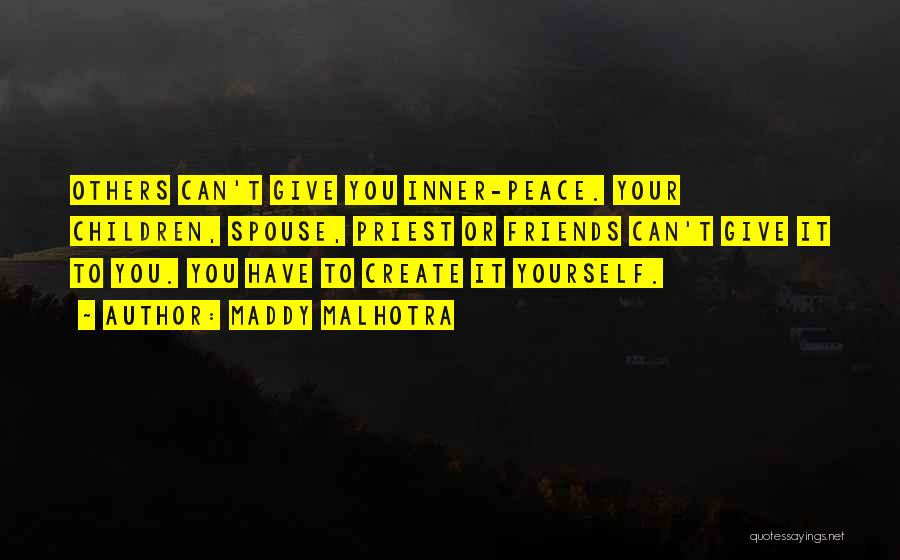 Maddy Malhotra Quotes: Others Can't Give You Inner-peace. Your Children, Spouse, Priest Or Friends Can't Give It To You. You Have To Create