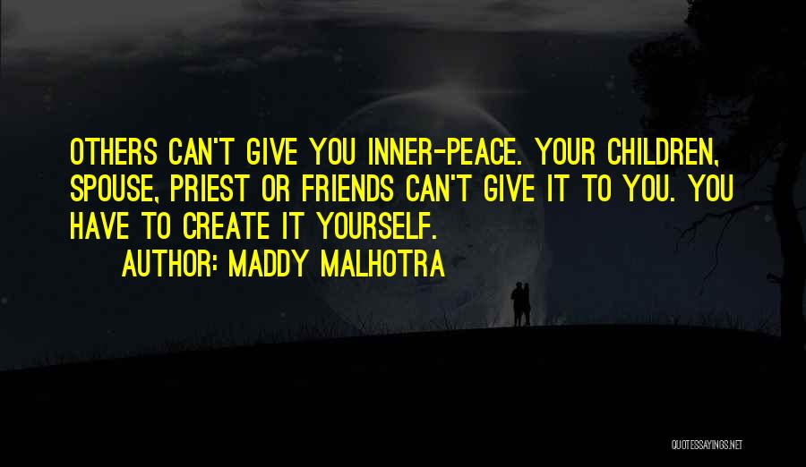 Maddy Malhotra Quotes: Others Can't Give You Inner-peace. Your Children, Spouse, Priest Or Friends Can't Give It To You. You Have To Create