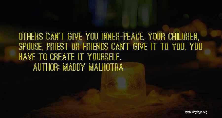 Maddy Malhotra Quotes: Others Can't Give You Inner-peace. Your Children, Spouse, Priest Or Friends Can't Give It To You. You Have To Create