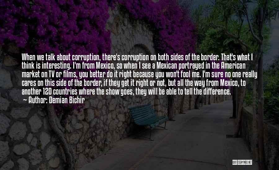 Demian Bichir Quotes: When We Talk About Corruption, There's Corruption On Both Sides Of The Border. That's What I Think Is Interesting. I'm