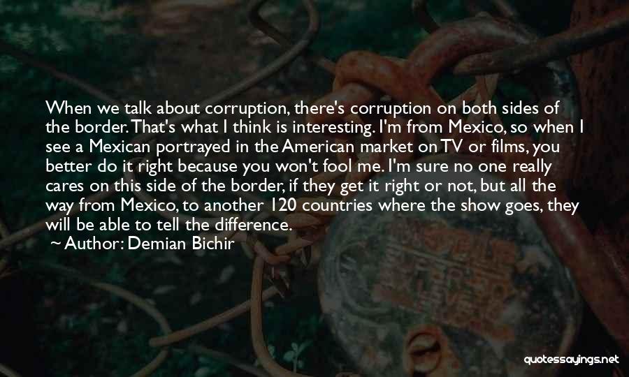 Demian Bichir Quotes: When We Talk About Corruption, There's Corruption On Both Sides Of The Border. That's What I Think Is Interesting. I'm