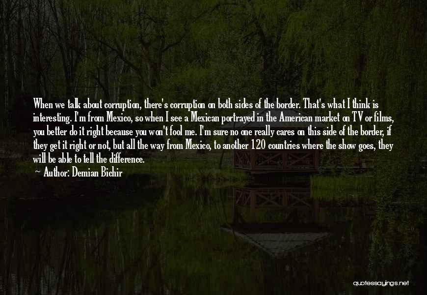 Demian Bichir Quotes: When We Talk About Corruption, There's Corruption On Both Sides Of The Border. That's What I Think Is Interesting. I'm