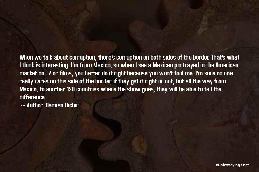 Demian Bichir Quotes: When We Talk About Corruption, There's Corruption On Both Sides Of The Border. That's What I Think Is Interesting. I'm