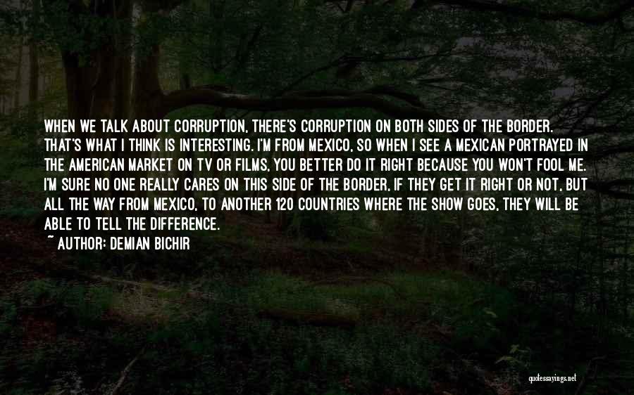 Demian Bichir Quotes: When We Talk About Corruption, There's Corruption On Both Sides Of The Border. That's What I Think Is Interesting. I'm