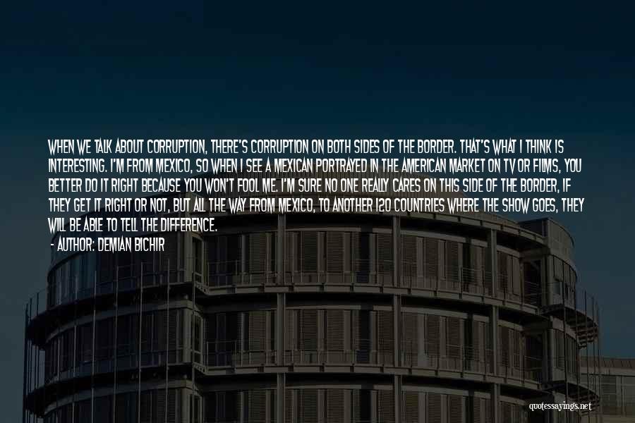 Demian Bichir Quotes: When We Talk About Corruption, There's Corruption On Both Sides Of The Border. That's What I Think Is Interesting. I'm