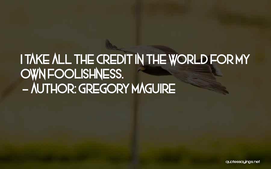 Gregory Maguire Quotes: I Take All The Credit In The World For My Own Foolishness.