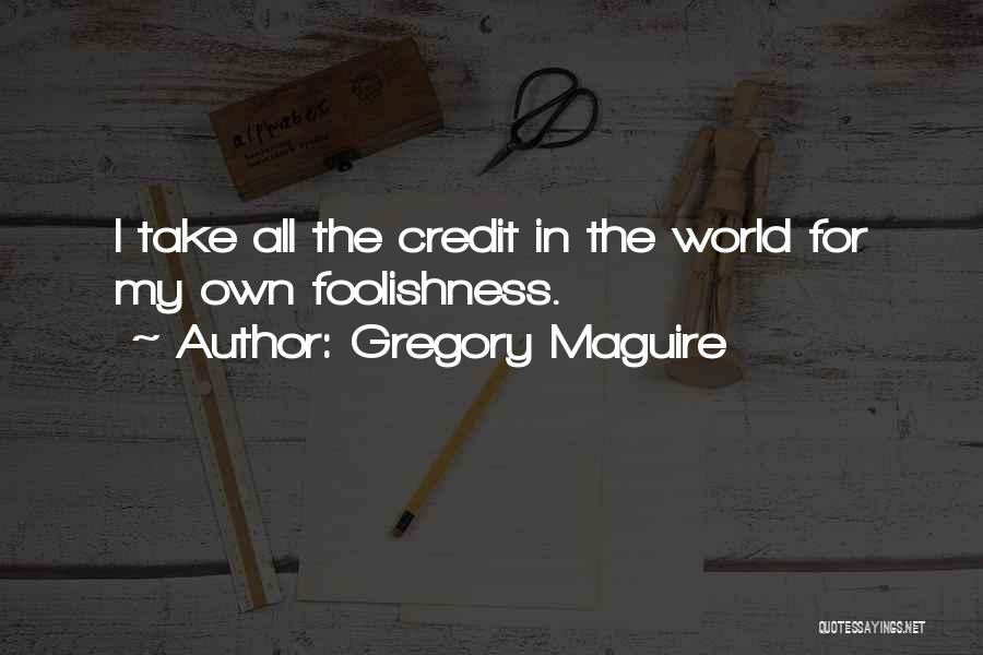 Gregory Maguire Quotes: I Take All The Credit In The World For My Own Foolishness.