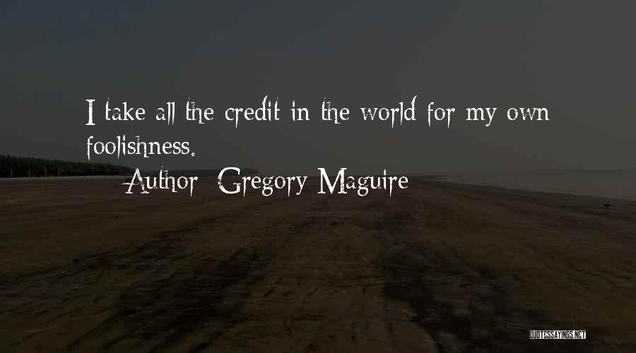 Gregory Maguire Quotes: I Take All The Credit In The World For My Own Foolishness.