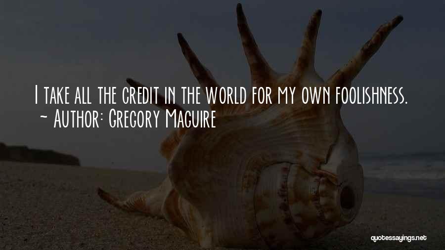 Gregory Maguire Quotes: I Take All The Credit In The World For My Own Foolishness.