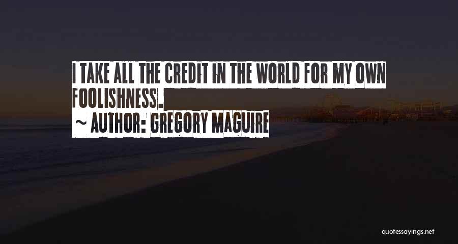 Gregory Maguire Quotes: I Take All The Credit In The World For My Own Foolishness.