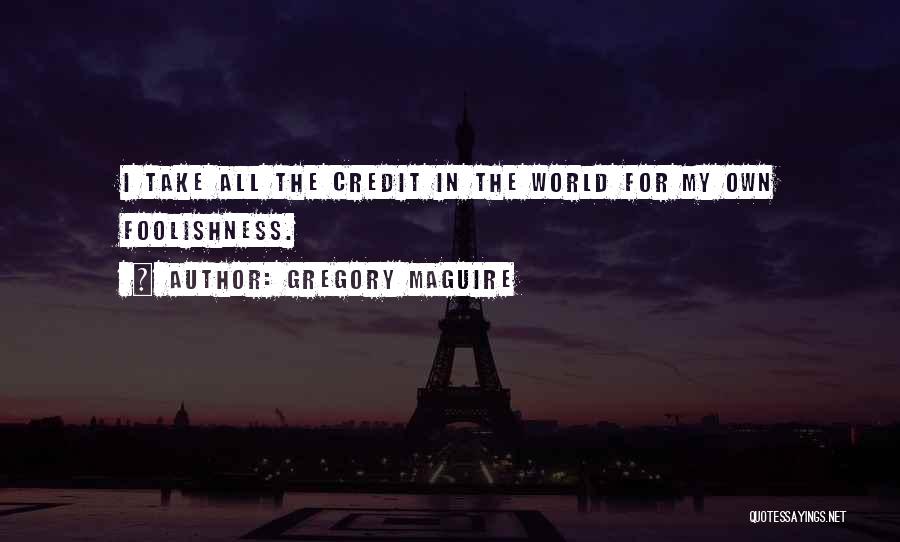 Gregory Maguire Quotes: I Take All The Credit In The World For My Own Foolishness.