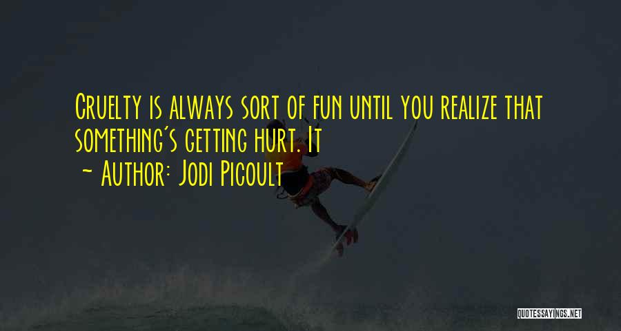 Jodi Picoult Quotes: Cruelty Is Always Sort Of Fun Until You Realize That Something's Getting Hurt. It
