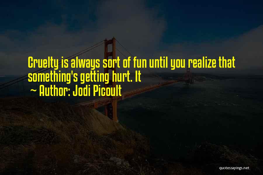 Jodi Picoult Quotes: Cruelty Is Always Sort Of Fun Until You Realize That Something's Getting Hurt. It