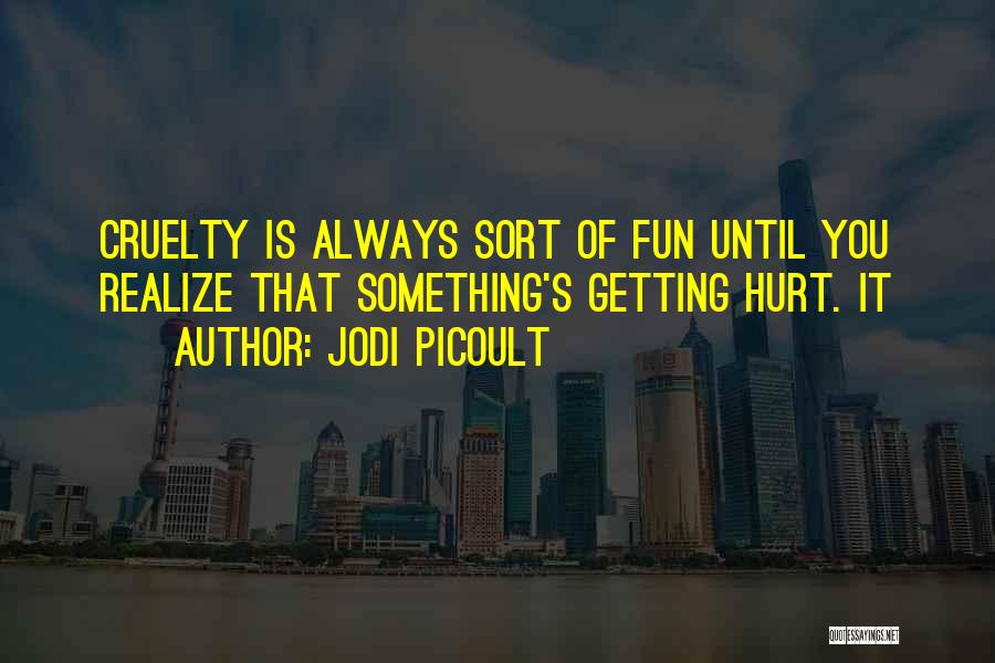 Jodi Picoult Quotes: Cruelty Is Always Sort Of Fun Until You Realize That Something's Getting Hurt. It