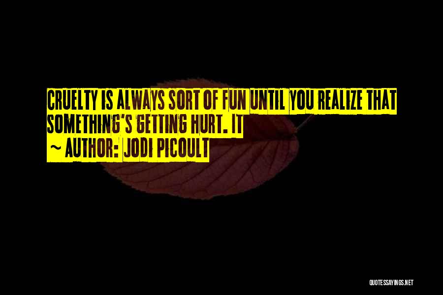 Jodi Picoult Quotes: Cruelty Is Always Sort Of Fun Until You Realize That Something's Getting Hurt. It
