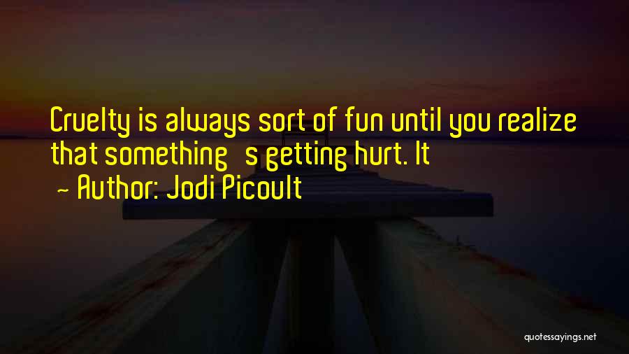 Jodi Picoult Quotes: Cruelty Is Always Sort Of Fun Until You Realize That Something's Getting Hurt. It