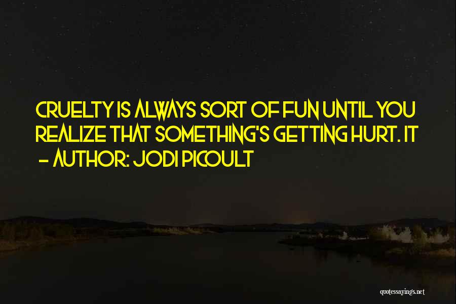 Jodi Picoult Quotes: Cruelty Is Always Sort Of Fun Until You Realize That Something's Getting Hurt. It
