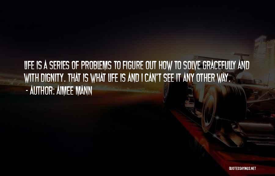 Aimee Mann Quotes: Life Is A Series Of Problems To Figure Out How To Solve Gracefully And With Dignity. That Is What Life