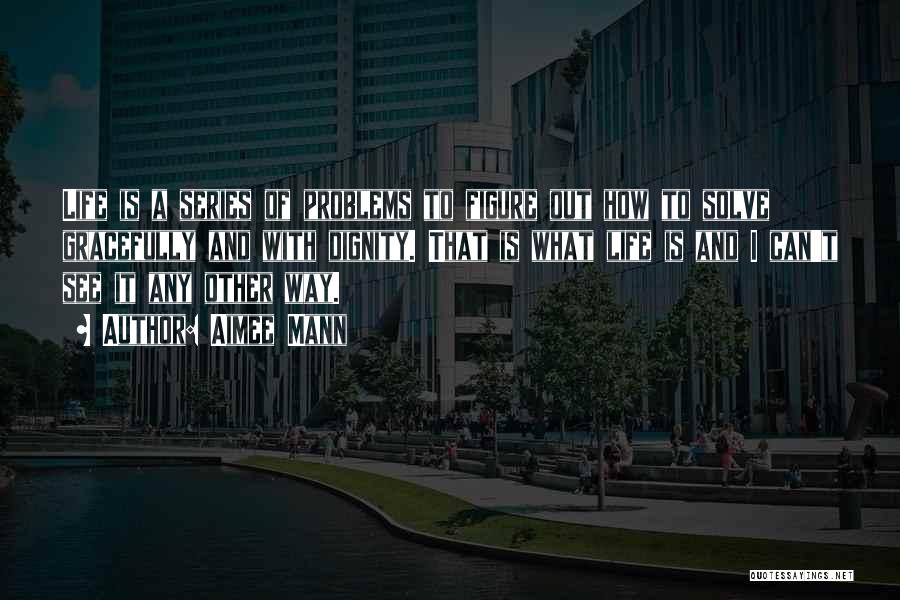 Aimee Mann Quotes: Life Is A Series Of Problems To Figure Out How To Solve Gracefully And With Dignity. That Is What Life